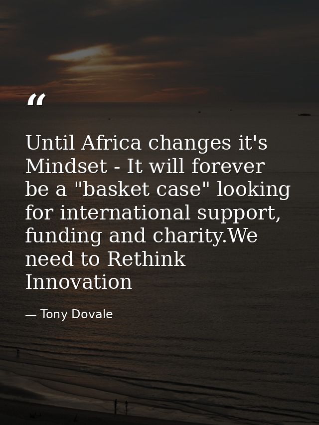Until Africa changes it's Mindset - It will forever be a "basket case" looking for international support, funding and ch — Tony Dovale