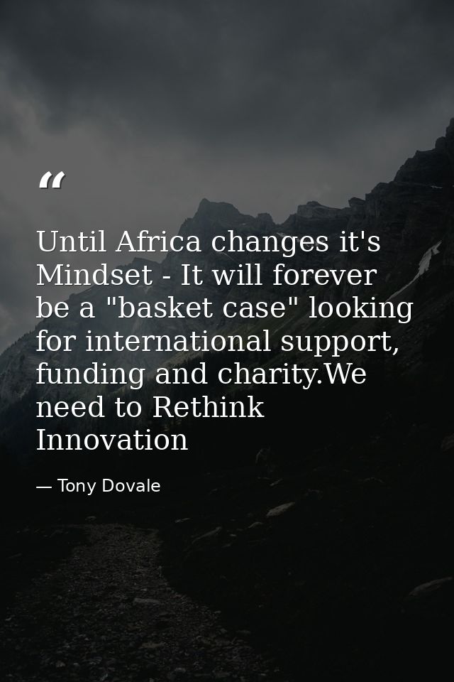 Until Africa changes it's Mindset - It will forever be a "basket case" looking for international support, funding and ch — Tony Dovale
