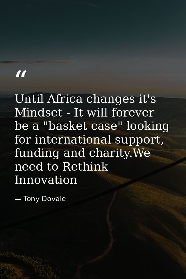 Until Africa changes it's Mindset - It will forever be a "basket case" looking for international support, funding and ch — Tony Dovale