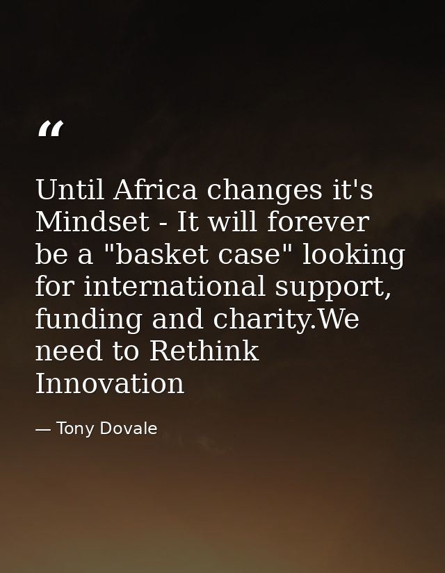 Until Africa changes it's Mindset - It will forever be a "basket case" looking for international support, funding and ch — Tony Dovale