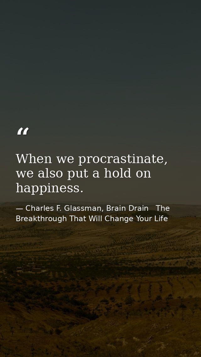 When we procrastinate, we also put a hold on happiness. — Charles F. Glassman, Brain Drain   The Breakthrough That Will Change Your Life