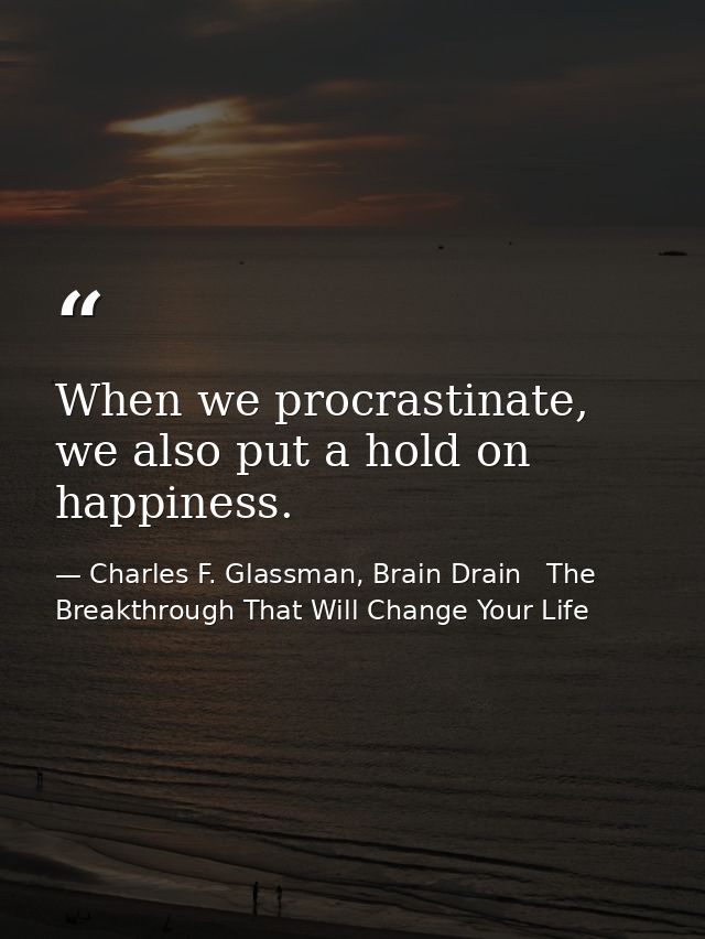 When we procrastinate, we also put a hold on happiness. — Charles F. Glassman, Brain Drain   The Breakthrough That Will Change Your Life