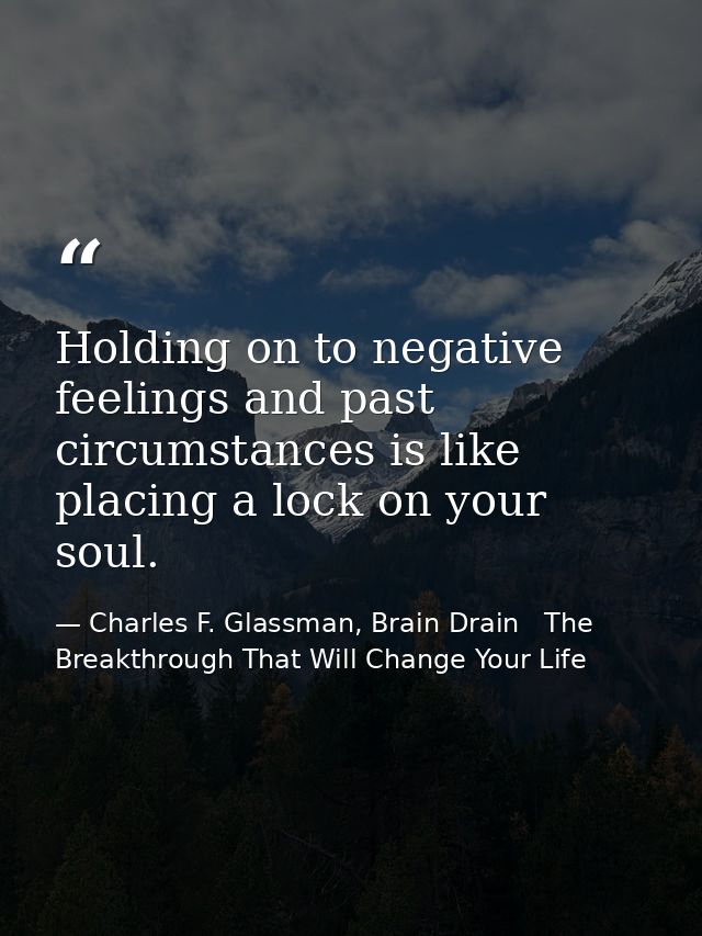 Holding on to negative feelings and past circumstances is like placing a lock on your soul. — Charles F. Glassman, Brain Drain   The Breakthrough That Will Change Your Life