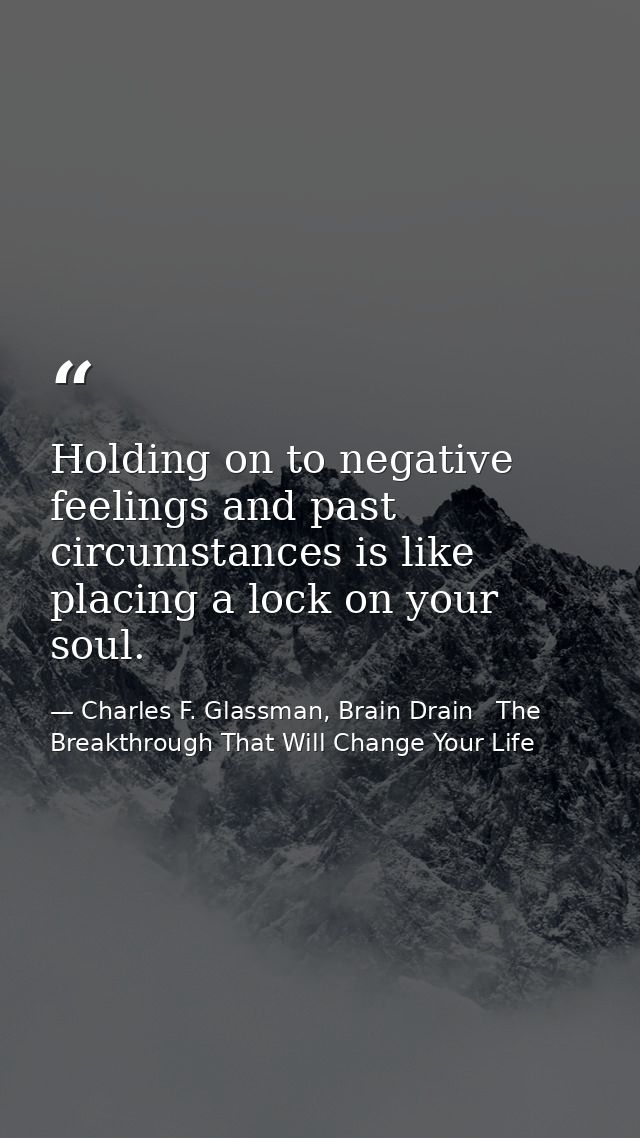 Holding on to negative feelings and past circumstances is like placing a lock on your soul. — Charles F. Glassman, Brain Drain   The Breakthrough That Will Change Your Life