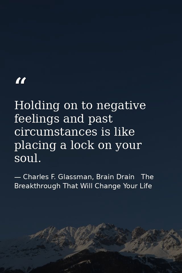 Holding on to negative feelings and past circumstances is like placing a lock on your soul. — Charles F. Glassman, Brain Drain   The Breakthrough That Will Change Your Life