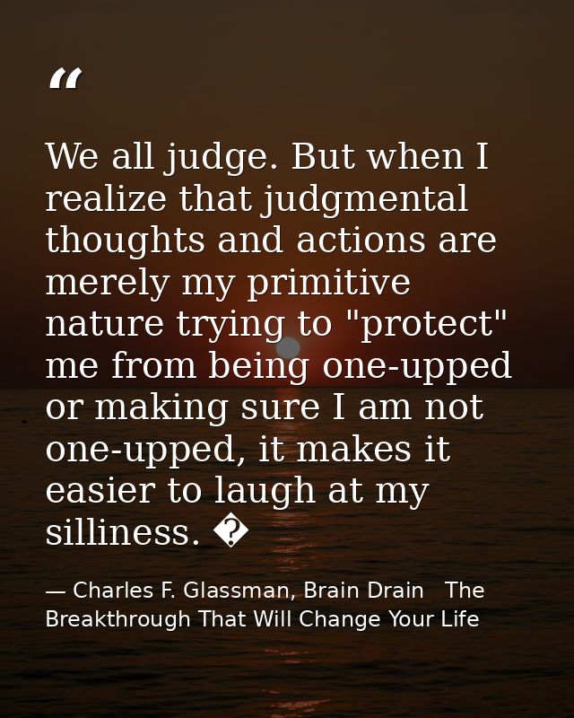 We all judge. But when I realize that judgmental thoughts and actions are merely my primitive nature trying to "protect" — Charles F. Glassman, Brain Drain   The Breakthrough That Will Change Your Life
