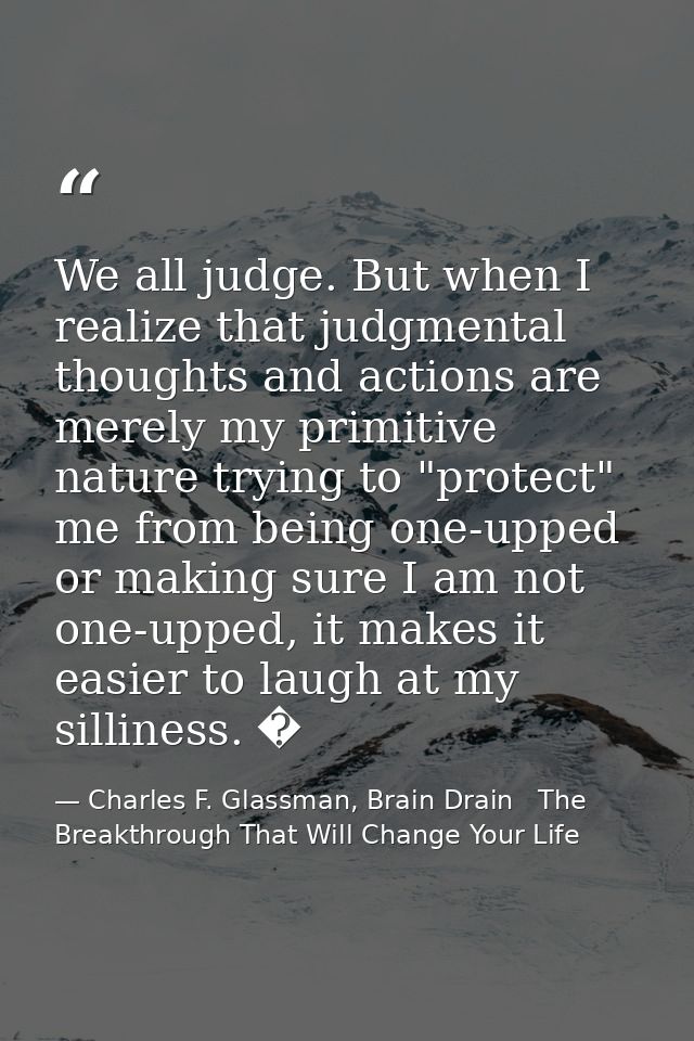 We all judge. But when I realize that judgmental thoughts and actions are merely my primitive nature trying to "protect" — Charles F. Glassman, Brain Drain   The Breakthrough That Will Change Your Life