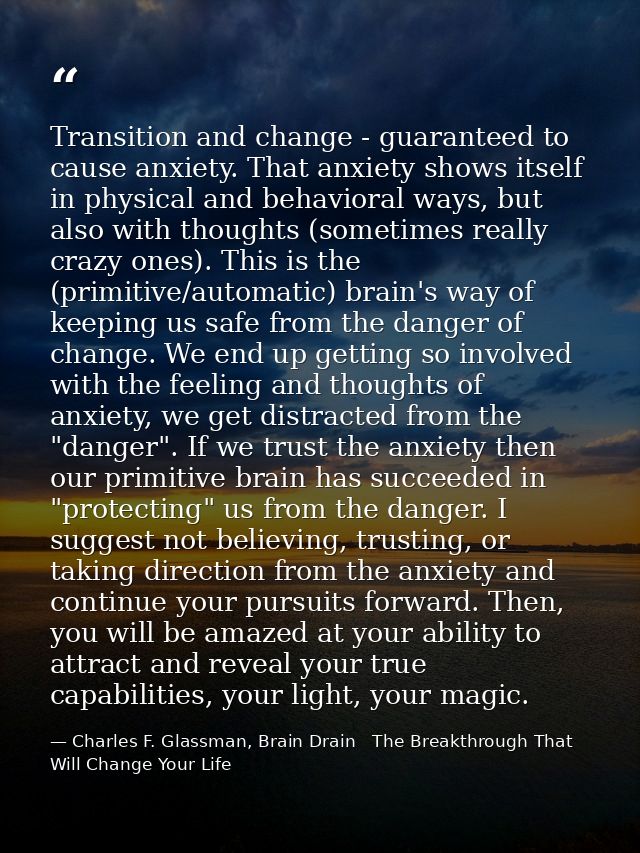 Transition and change - guaranteed to cause anxiety. That anxiety shows itself in physical and behavioral ways, but also — Charles F. Glassman, Brain Drain   The Breakthrough That Will Change Your Life