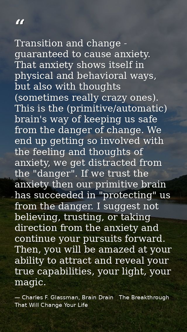 Transition and change - guaranteed to cause anxiety. That anxiety shows itself in physical and behavioral ways, but also — Charles F. Glassman, Brain Drain   The Breakthrough That Will Change Your Life