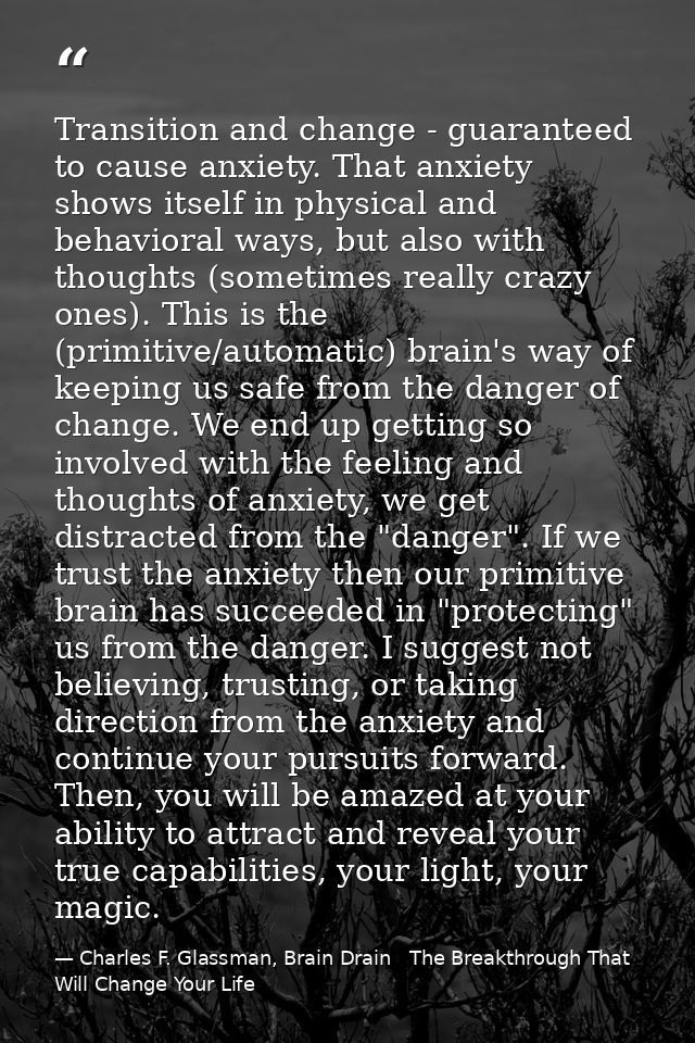 Transition and change - guaranteed to cause anxiety. That anxiety shows itself in physical and behavioral ways, but also — Charles F. Glassman, Brain Drain   The Breakthrough That Will Change Your Life