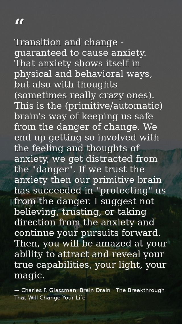 Transition and change - guaranteed to cause anxiety. That anxiety shows itself in physical and behavioral ways, but also — Charles F. Glassman, Brain Drain   The Breakthrough That Will Change Your Life