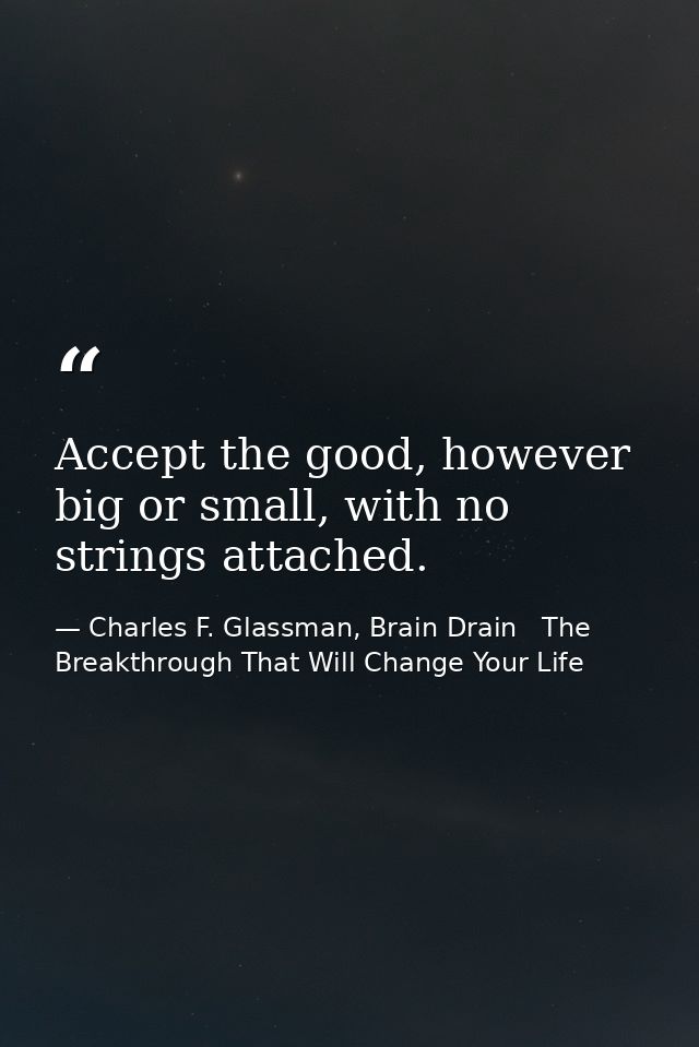 Accept the good, however big or small, with no strings attached. — Charles F. Glassman, Brain Drain   The Breakthrough That Will Change Your Life
