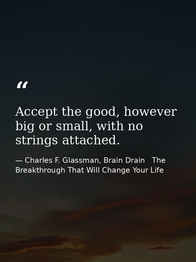 Accept the good, however big or small, with no strings attached. — Charles F. Glassman, Brain Drain   The Breakthrough That Will Change Your Life