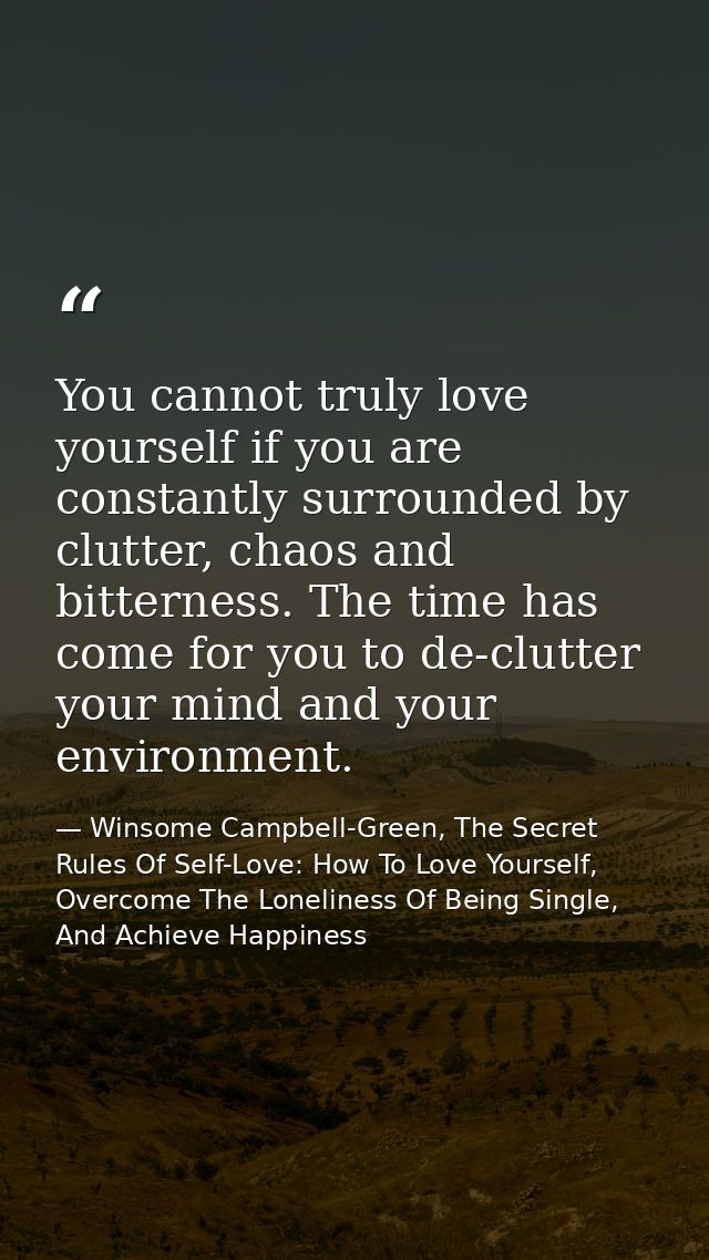 You cannot truly love yourself if you are constantly surrounded by clutter, chaos and bitterness. The time has come for  — Winsome Campbell-Green, The Secret Rules Of Self-Love: How To Love Yourself, Overcome The Loneliness Of Being Single, And Achieve Happiness