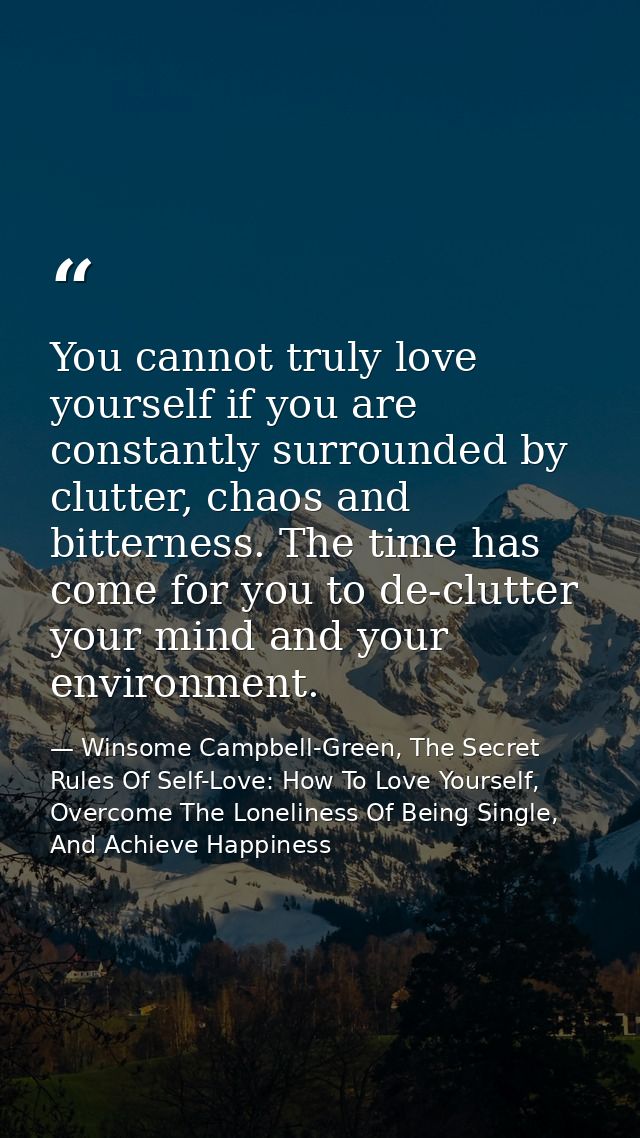 You cannot truly love yourself if you are constantly surrounded by clutter, chaos and bitterness. The time has come for  — Winsome Campbell-Green, The Secret Rules Of Self-Love: How To Love Yourself, Overcome The Loneliness Of Being Single, And Achieve Happiness