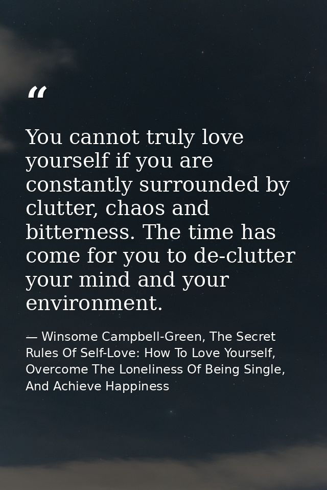 You cannot truly love yourself if you are constantly surrounded by clutter, chaos and bitterness. The time has come for  — Winsome Campbell-Green, The Secret Rules Of Self-Love: How To Love Yourself, Overcome The Loneliness Of Being Single, And Achieve Happiness