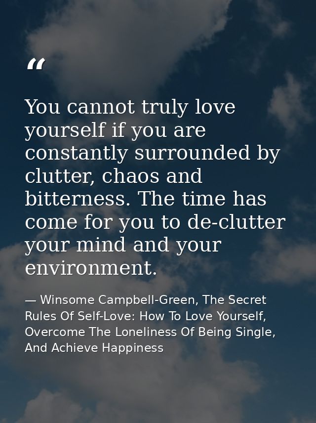 You cannot truly love yourself if you are constantly surrounded by clutter, chaos and bitterness. The time has come for  — Winsome Campbell-Green, The Secret Rules Of Self-Love: How To Love Yourself, Overcome The Loneliness Of Being Single, And Achieve Happiness