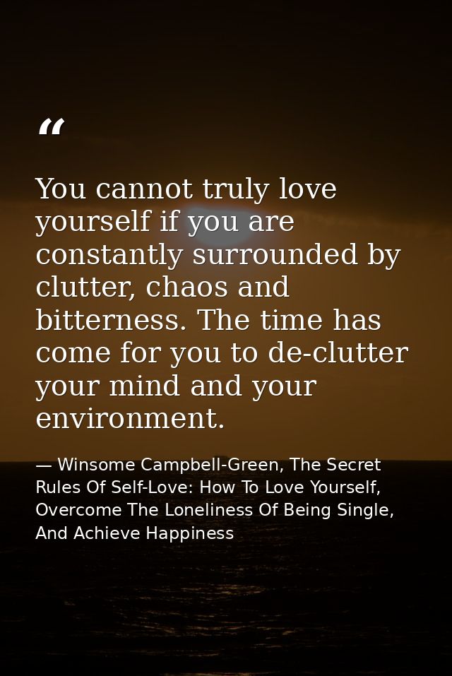 You cannot truly love yourself if you are constantly surrounded by clutter, chaos and bitterness. The time has come for  — Winsome Campbell-Green, The Secret Rules Of Self-Love: How To Love Yourself, Overcome The Loneliness Of Being Single, And Achieve Happiness