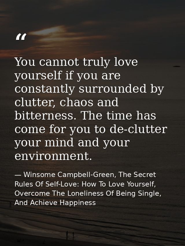 You cannot truly love yourself if you are constantly surrounded by clutter, chaos and bitterness. The time has come for  — Winsome Campbell-Green, The Secret Rules Of Self-Love: How To Love Yourself, Overcome The Loneliness Of Being Single, And Achieve Happiness