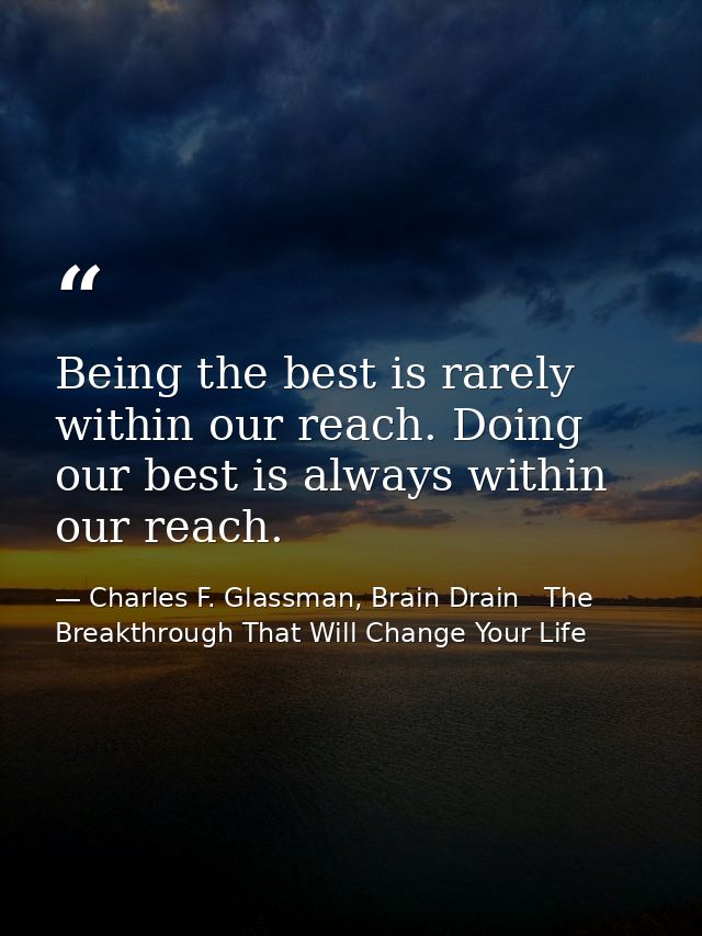 Being the best is rarely within our reach. Doing our best is always within our reach. — Charles F. Glassman, Brain Drain   The Breakthrough That Will Change Your Life