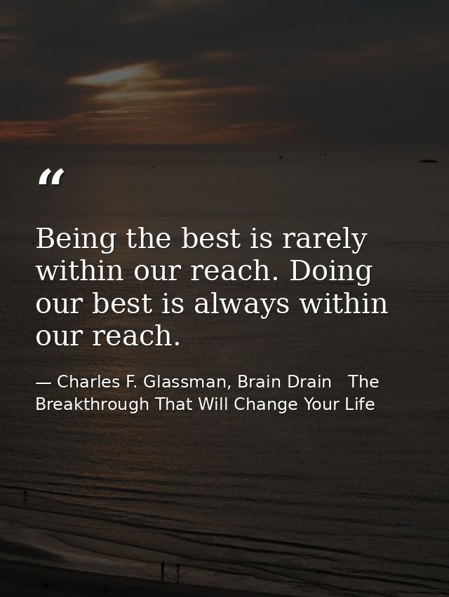 Being the best is rarely within our reach. Doing our best is always within our reach. — Charles F. Glassman, Brain Drain   The Breakthrough That Will Change Your Life