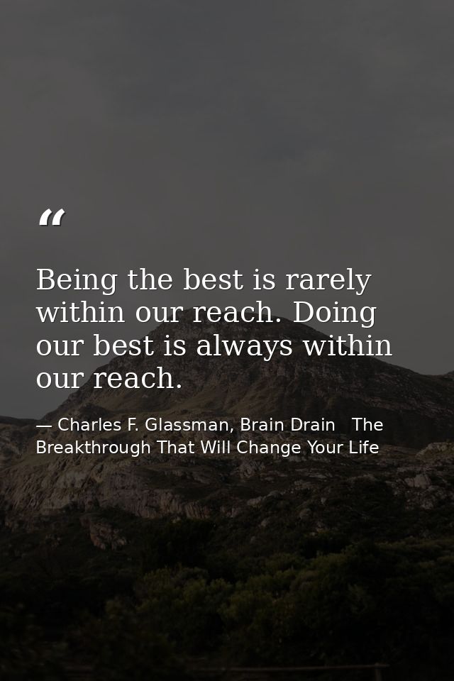 Being the best is rarely within our reach. Doing our best is always within our reach. — Charles F. Glassman, Brain Drain   The Breakthrough That Will Change Your Life