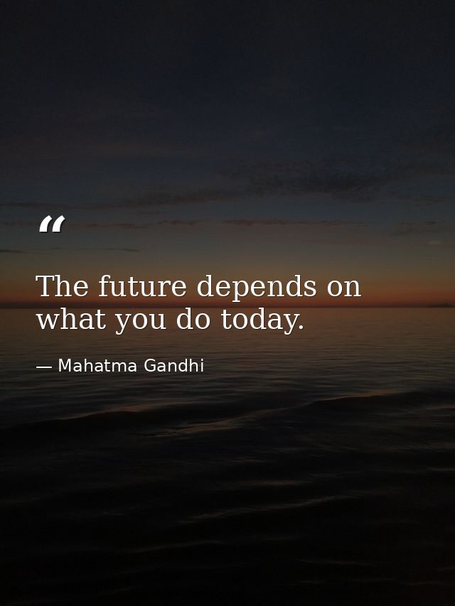 The future depends on what you do today. — Mahatma Gandhi