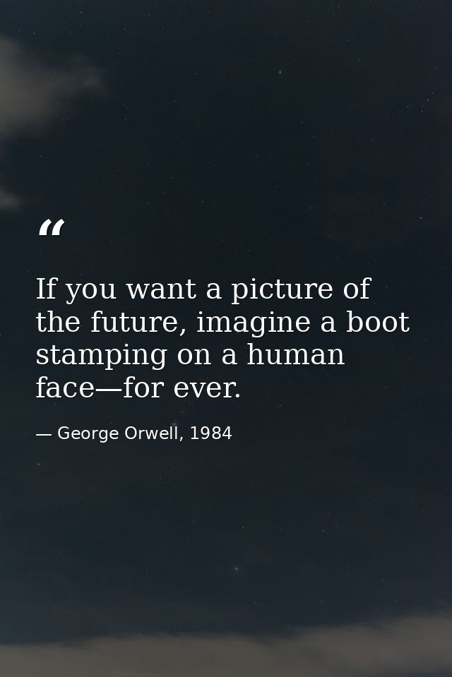 If you want a picture of the future, imagine a boot stamping on a human face—for ever. — George Orwell, 1984