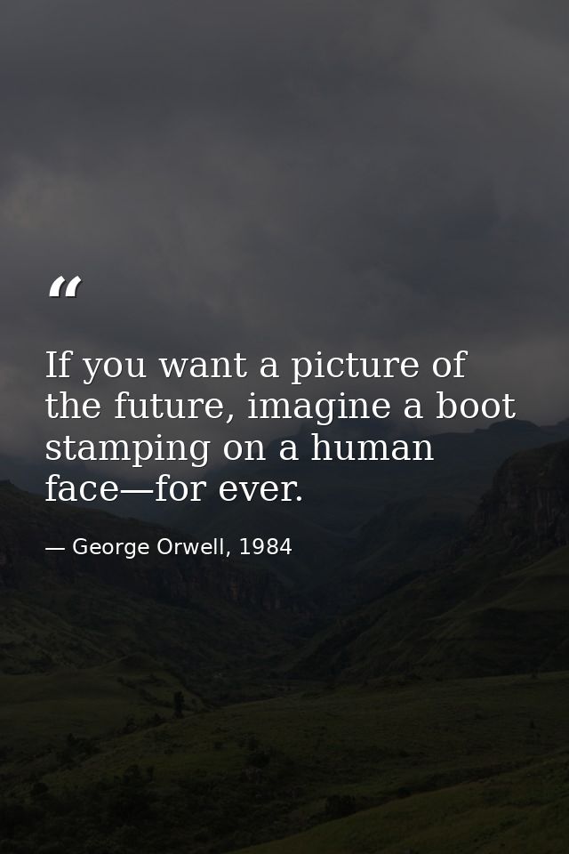 If you want a picture of the future, imagine a boot stamping on a human face—for ever. — George Orwell, 1984