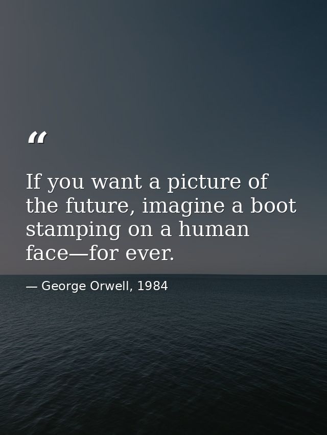 If you want a picture of the future, imagine a boot stamping on a human face—for ever. — George Orwell, 1984