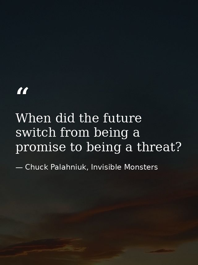 When did the future switch from being a promise to being a threat? — Chuck Palahniuk, Invisible Monsters