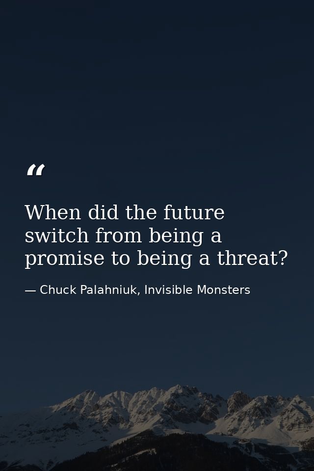 When did the future switch from being a promise to being a threat? — Chuck Palahniuk, Invisible Monsters