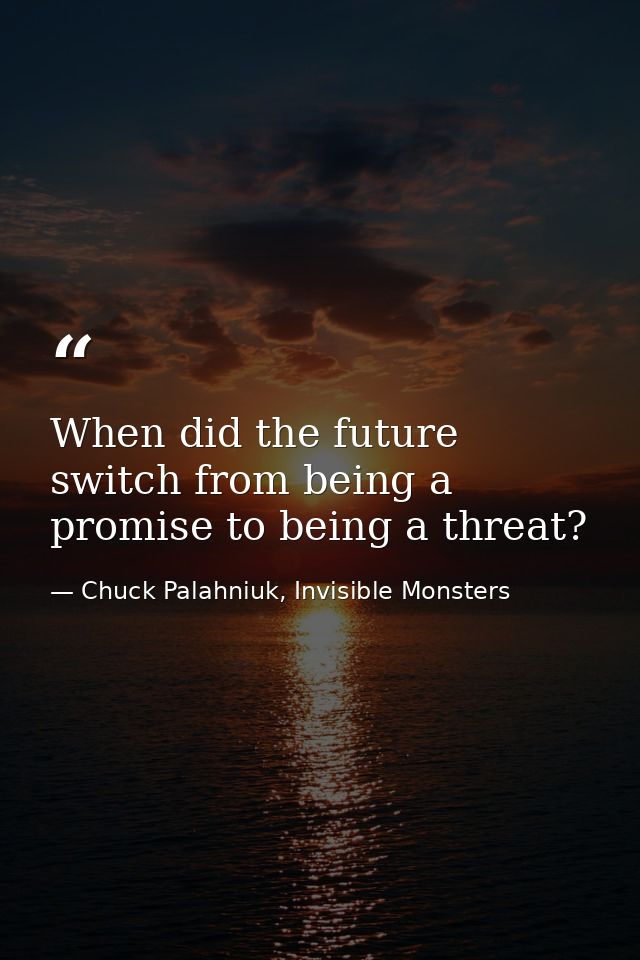 When did the future switch from being a promise to being a threat? — Chuck Palahniuk, Invisible Monsters