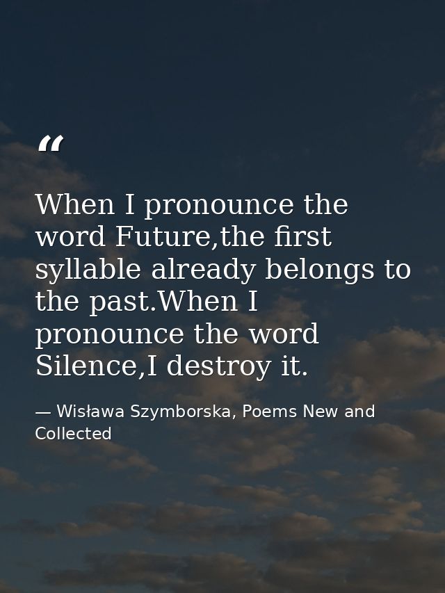 When I pronounce the word Future,the first syllable already belongs to the past.When I pronounce the word Silence,I dest — Wisława Szymborska, Poems New and Collected