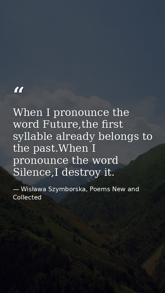 When I pronounce the word Future,the first syllable already belongs to the past.When I pronounce the word Silence,I dest — Wisława Szymborska, Poems New and Collected