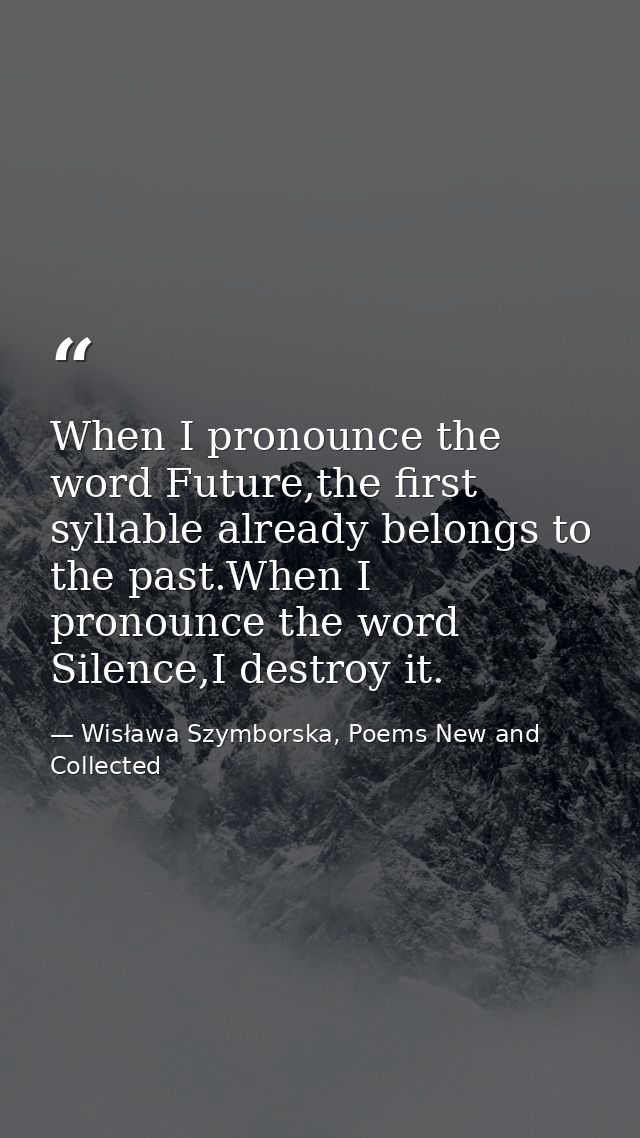 When I pronounce the word Future,the first syllable already belongs to the past.When I pronounce the word Silence,I dest — Wisława Szymborska, Poems New and Collected
