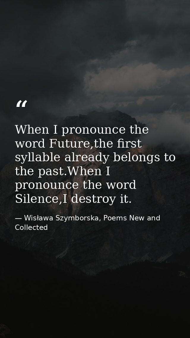 When I pronounce the word Future,the first syllable already belongs to the past.When I pronounce the word Silence,I dest — Wisława Szymborska, Poems New and Collected