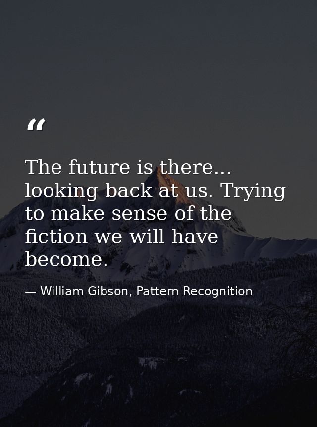 The future is there... looking back at us. Trying to make sense of the fiction we will have become. — William Gibson, Pattern Recognition