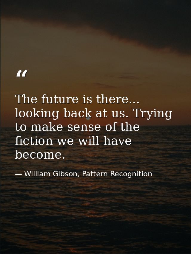 The future is there... looking back at us. Trying to make sense of the fiction we will have become. — William Gibson, Pattern Recognition