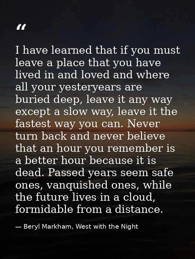 I have learned that if you must leave a place that you have lived in and loved and where all your yesteryears are buried — Beryl Markham, West with the Night
