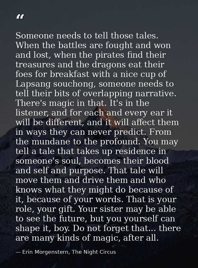 Someone needs to tell those tales. When the battles are fought and won and lost, when the pirates find their treasures a — Erin Morgenstern, The Night Circus