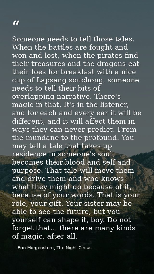 Someone needs to tell those tales. When the battles are fought and won and lost, when the pirates find their treasures a — Erin Morgenstern, The Night Circus