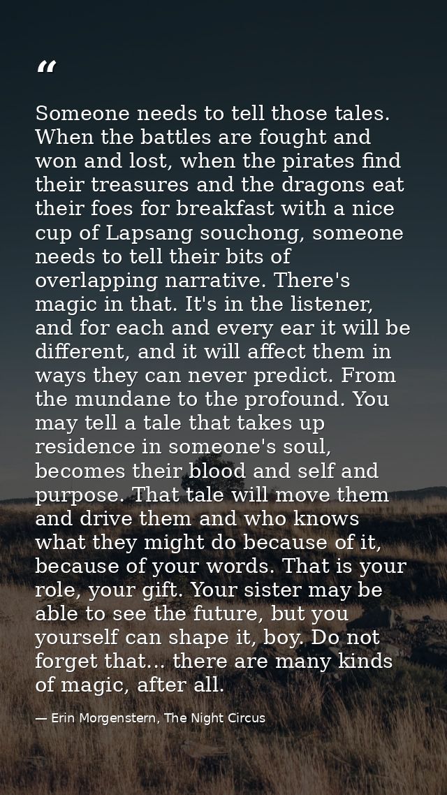 Someone needs to tell those tales. When the battles are fought and won and lost, when the pirates find their treasures a — Erin Morgenstern, The Night Circus
