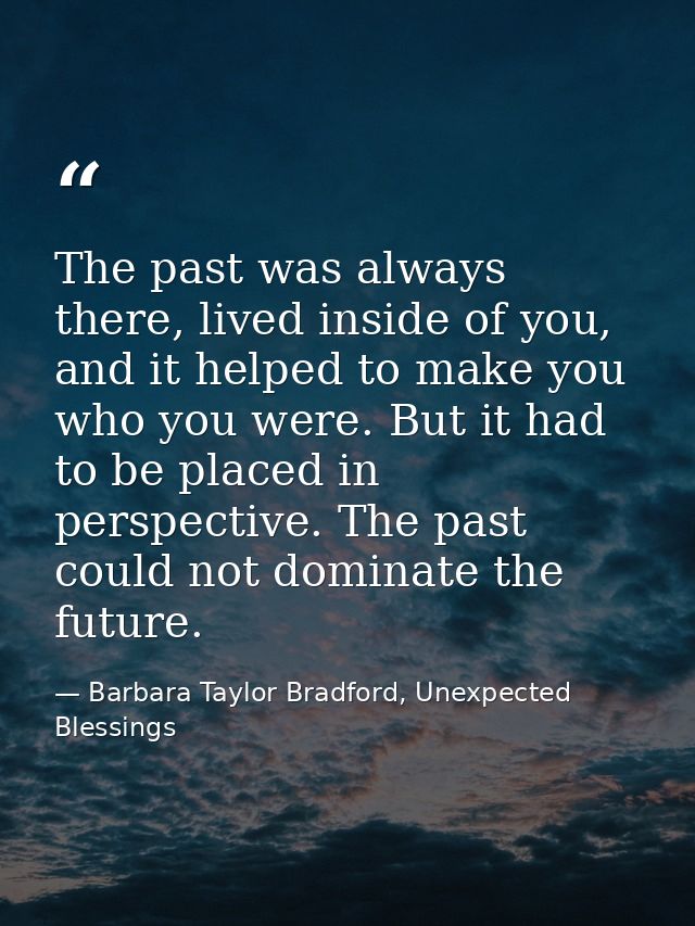 The past was always there, lived inside of you, and it helped to make you who you were. But it had to be placed in persp — Barbara Taylor Bradford, Unexpected Blessings