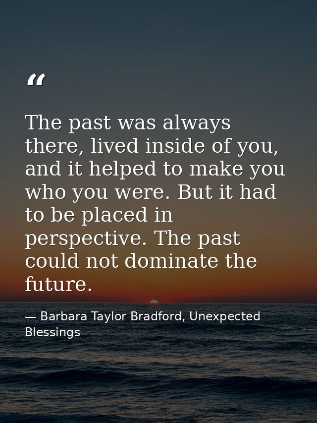 The past was always there, lived inside of you, and it helped to make you who you were. But it had to be placed in persp — Barbara Taylor Bradford, Unexpected Blessings
