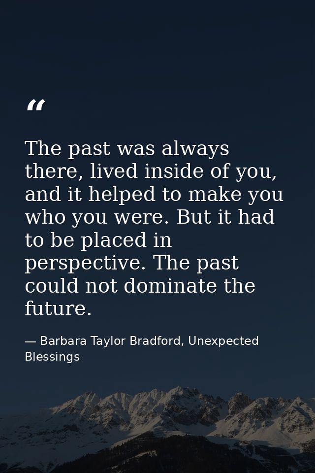 The past was always there, lived inside of you, and it helped to make you who you were. But it had to be placed in persp — Barbara Taylor Bradford, Unexpected Blessings
