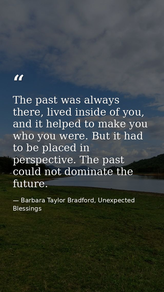The past was always there, lived inside of you, and it helped to make you who you were. But it had to be placed in persp — Barbara Taylor Bradford, Unexpected Blessings