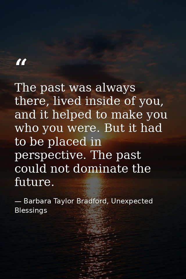 The past was always there, lived inside of you, and it helped to make you who you were. But it had to be placed in persp — Barbara Taylor Bradford, Unexpected Blessings