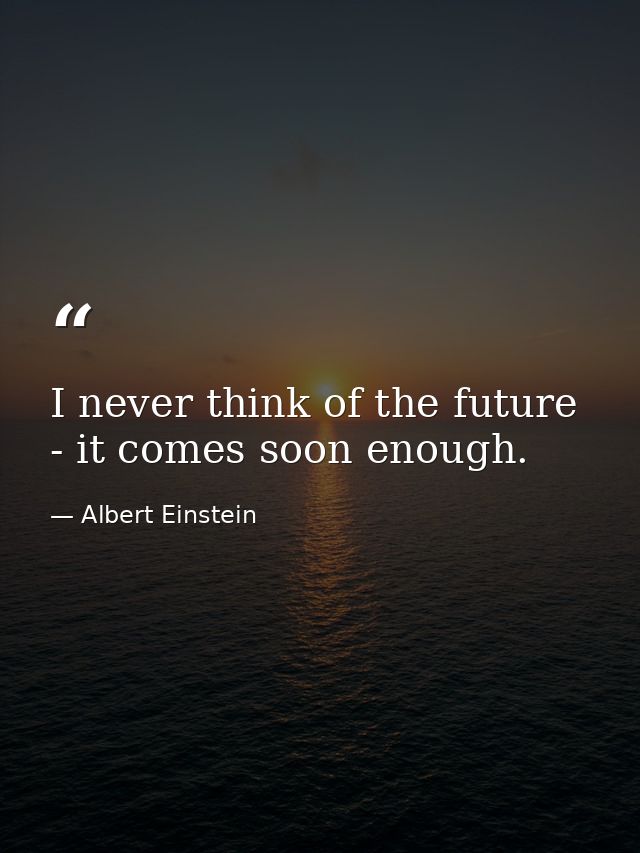 I never think of the future - it comes soon enough. — Albert Einstein