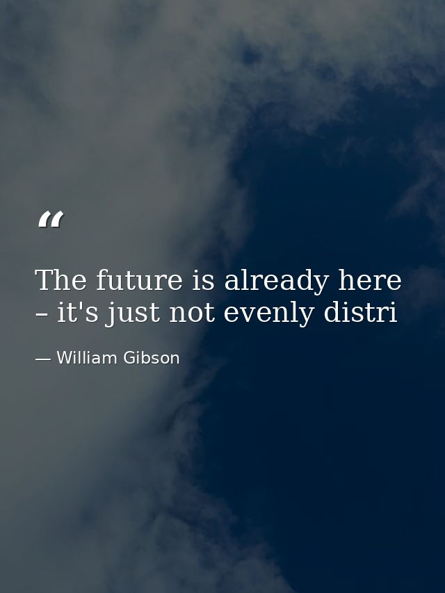 The future is already here – it's just not evenly distri — William Gibson